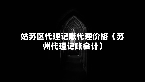 姑苏区代理记账代理价格（苏州代理记账会计）