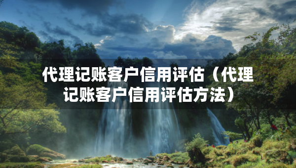 代理记账客户信用评估（代理记账客户信用评估方法）