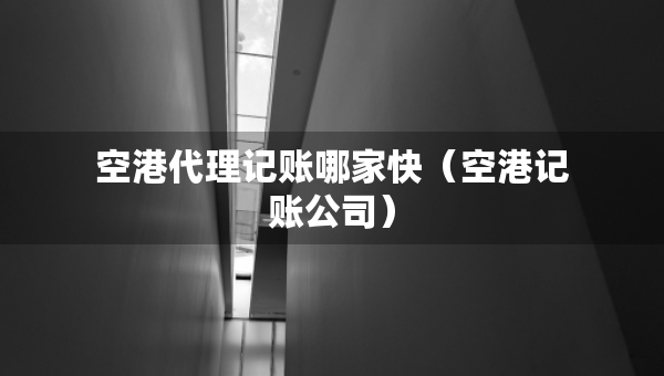 空港代理记账哪家快（空港记账公司）