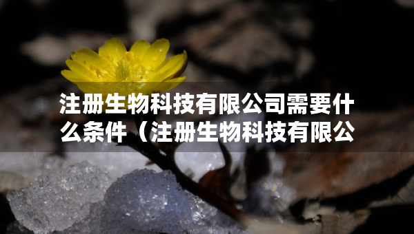 注册生物科技有限公司需要什么条件（注册生物科技有限公司需要什么条件才能注册）