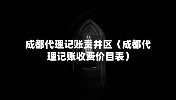 成都代理记账贡井区（成都代理记账收费价目表）