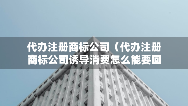 代办注册商标公司（代办注册商标公司诱导消费怎么能要回来）