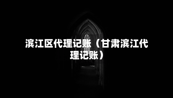 滨江区代理记账（甘肃滨江代理记账）