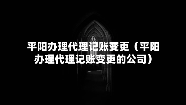 平阳办理代理记账变更（平阳办理代理记账变更的公司）