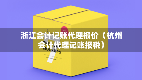 浙江会计记账代理报价（杭州会计代理记账报税）