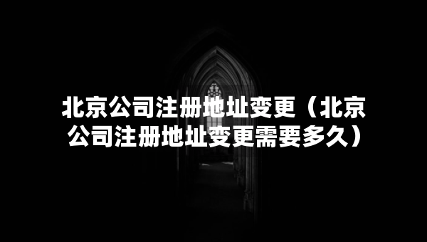 北京公司注册地址变更（北京公司注册地址变更需要多久）