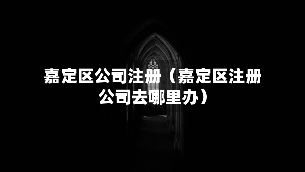 嘉定区公司注册（嘉定区注册公司去哪里办）