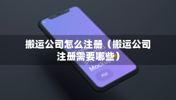 搬运公司怎么注册（搬运公司注册需要哪些）