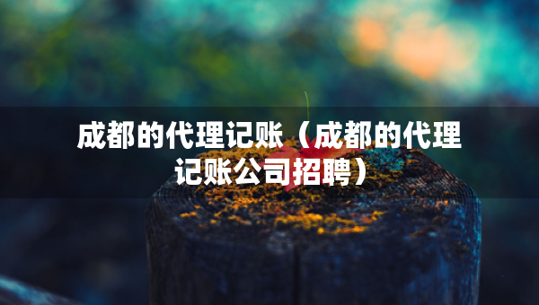 成都的代理记账（成都的代理记账公司招聘）