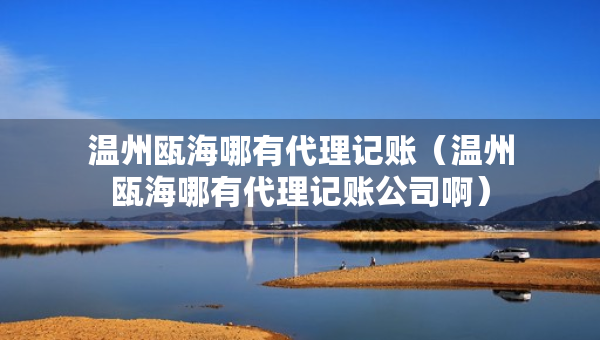 温州瓯海哪有代理记账（温州瓯海哪有代理记账公司啊）