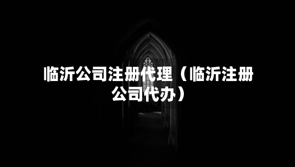 临沂公司注册代理（临沂注册公司代办）