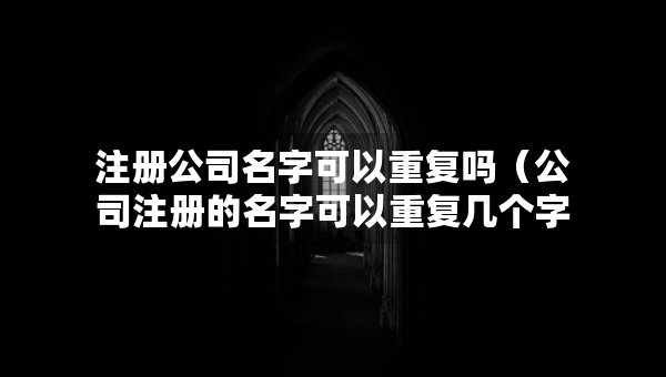 注册公司名字可以重复吗（公司注册的名字可以重复几个字）