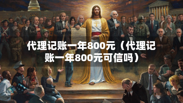 代理记账一年800元（代理记账一年800元可信吗）