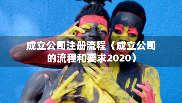 成立公司注册流程（成立公司的流程和要求2020）