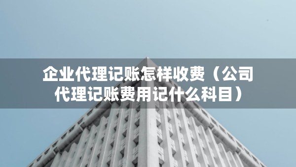 企业代理记账怎样收费（公司代理记账费用记什么科目）