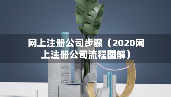 网上注册公司步骤（2020网上注册公司流程图解）