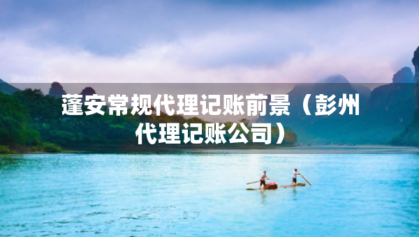 蓬安常规代理记账前景（彭州代理记账公司）