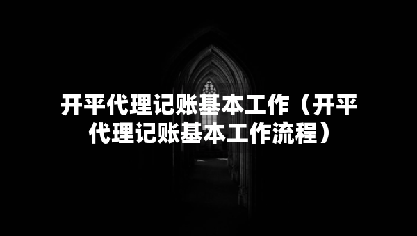 开平代理记账基本工作（开平代理记账基本工作流程）