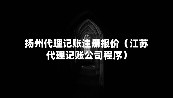 扬州代理记账注册报价（江苏代理记账公司程序）