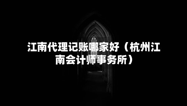 江南代理记账哪家好（杭州江南会计师事务所）