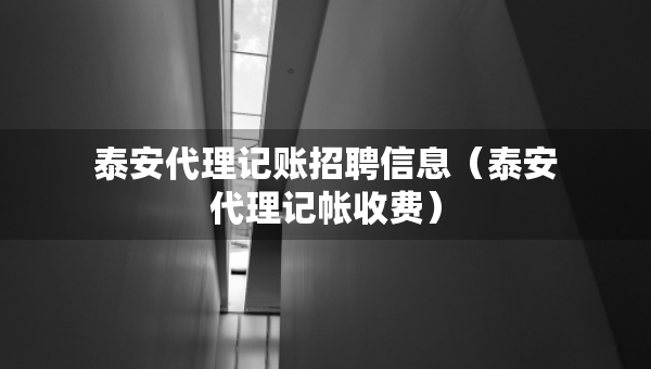 泰安代理记账招聘信息（泰安代理记帐收费）