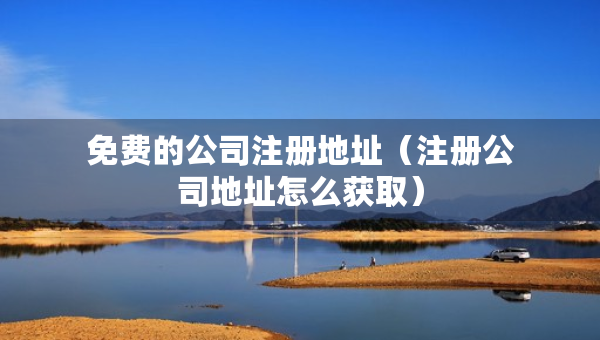 免费的公司注册地址（注册公司地址怎么获取）