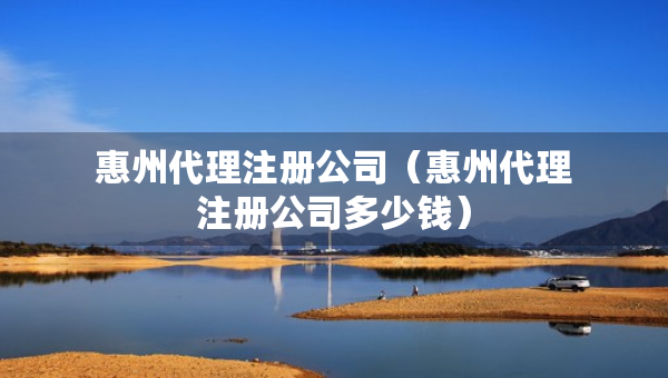 惠州代理注册公司（惠州代理注册公司多少钱）