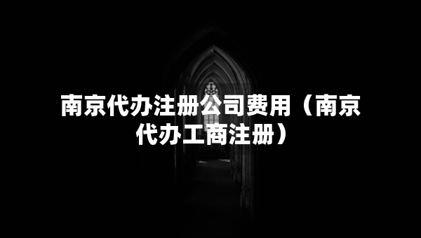 南京代办注册公司费用（南京代办工商注册）