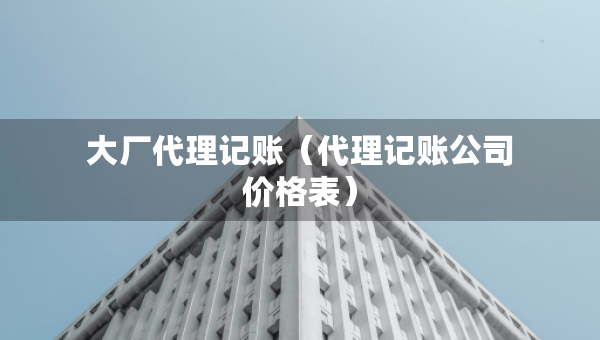 大厂代理记账（代理记账公司价格表）