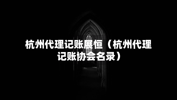 杭州代理记账展恒（杭州代理记账协会名录）