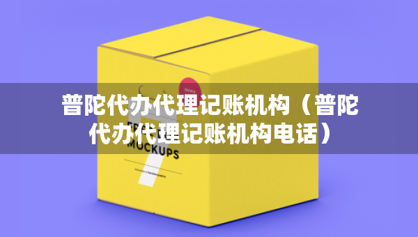 普陀代办代理记账机构（普陀代办代理记账机构电话）