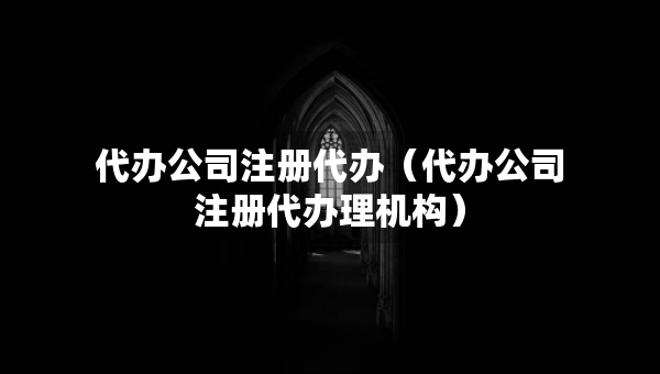 代办公司注册代办（代办公司注册代办理机构）