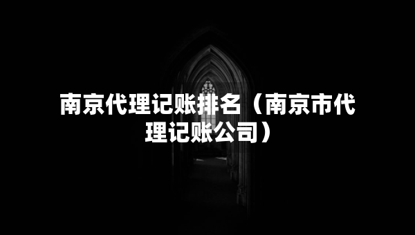 南京代理记账排名（南京市代理记账公司）