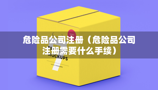 危险品公司注册（危险品公司注册需要什么手续）