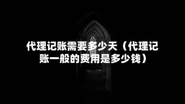 代理记账需要多少天（代理记账一般的费用是多少钱）