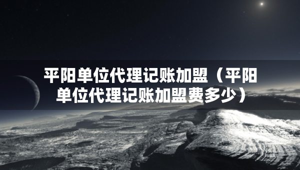 平阳单位代理记账加盟（平阳单位代理记账加盟费多少）