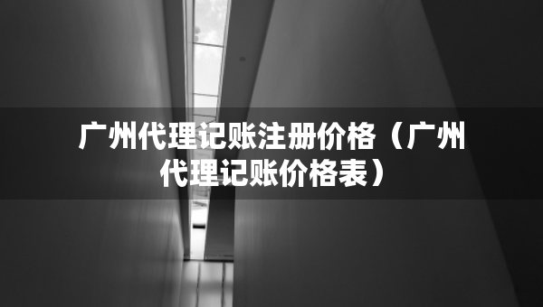 广州代理记账注册价格（广州代理记账价格表）