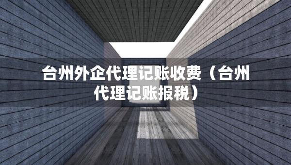 台州外企代理记账收费（台州代理记账报税）