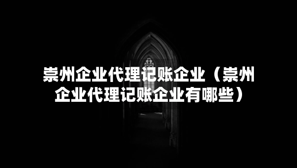 崇州企业代理记账企业（崇州企业代理记账企业有哪些）