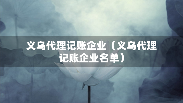 义乌代理记账企业（义乌代理记账企业名单）