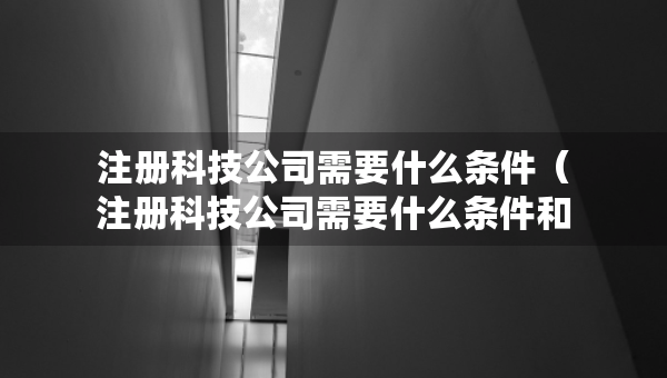 注册科技公司需要什么条件（注册科技公司需要什么条件和流程）