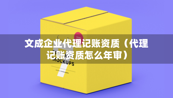 文成企业代理记账资质（代理记账资质怎么年审）