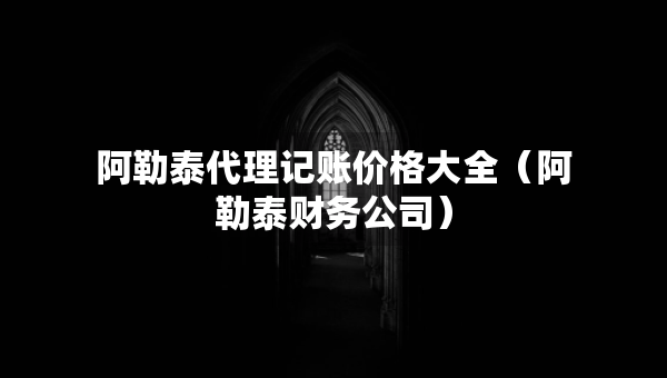 阿勒泰代理记账价格大全（阿勒泰财务公司）