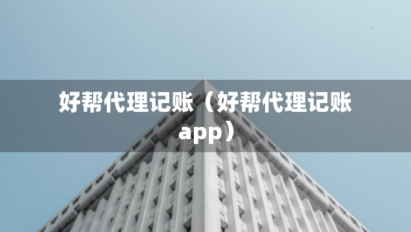 好帮代理记账（好帮代理记账app）