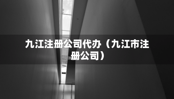 九江注册公司代办（九江市注册公司）