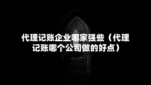 代理记账企业哪家强些（代理记账哪个公司做的好点）