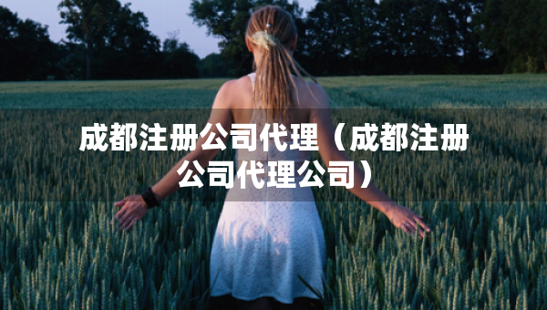 成都注册公司代理（成都注册公司代理公司）