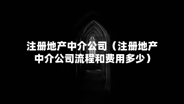 注册地产中介公司（注册地产中介公司流程和费用多少）