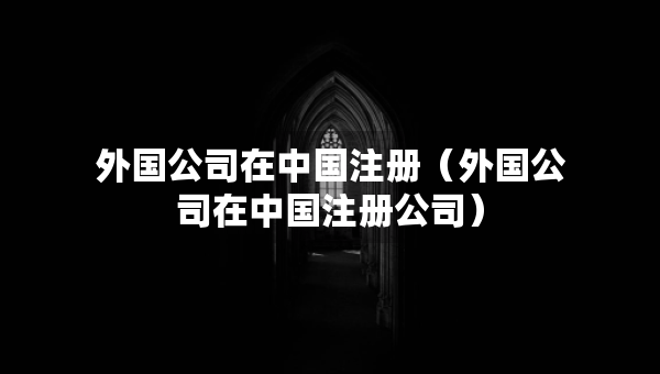 外国公司在中国注册（外国公司在中国注册公司）