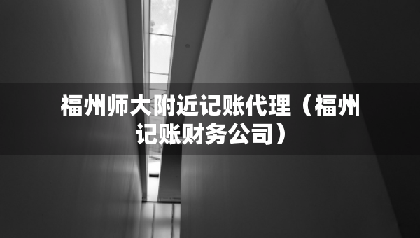 福州师大附近记账代理（福州记账财务公司）